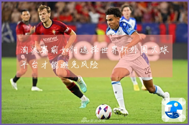 淘汰赛前如何选择世界杯外围买球平台才能避免风险