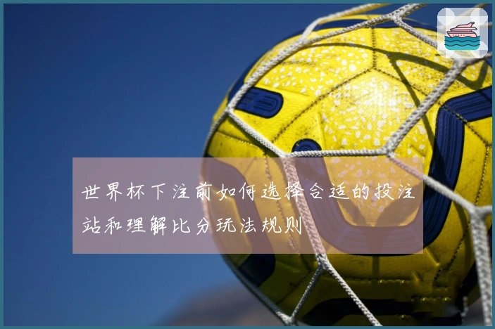 世界杯下注前如何选择合适的投注站和理解比分玩法规则