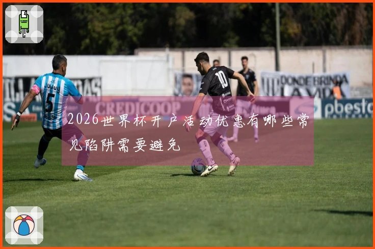2026世界杯开户活动优惠有哪些常见陷阱需要避免