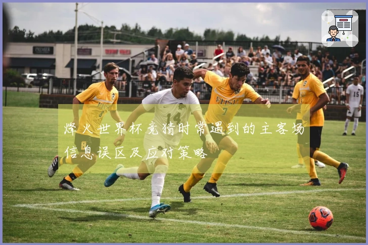 烽火世界杯竞猜时常遇到的主客场信息误区及应对策略