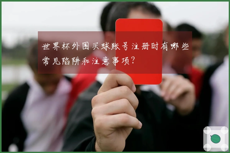 世界杯外围买球账号注册时有哪些常见陷阱和注意事项？