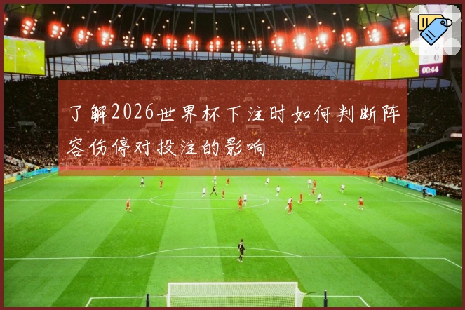 了解2026世界杯下注时如何判断阵容伤停对投注的影响