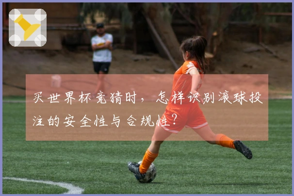 买世界杯竞猜时，怎样识别滚球投注的安全性与合规性？