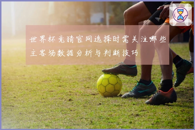 世界杯竞猜官网选择时需关注哪些主客场数据分析与判断技巧