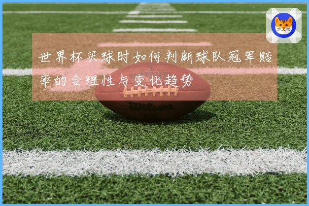世界杯买球时如何判断球队冠军赔率的合理性与变化趋势