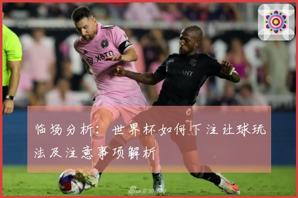 临场分析：世界杯如何下注让球玩法及注意事项解析