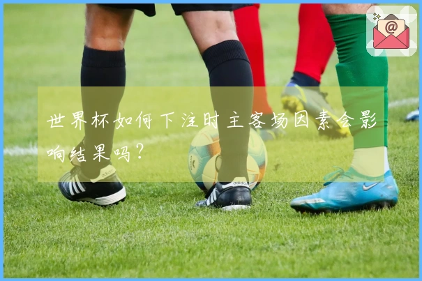 世界杯如何下注时主客场因素会影响结果吗？