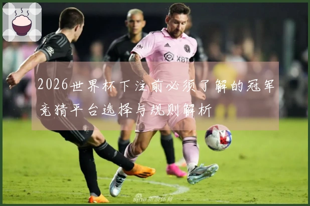 2026世界杯下注前必须了解的冠军竞猜平台选择与规则解析