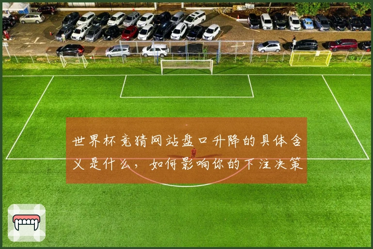 世界杯竞猜网站盘口升降的具体含义是什么，如何影响你的下注决策？