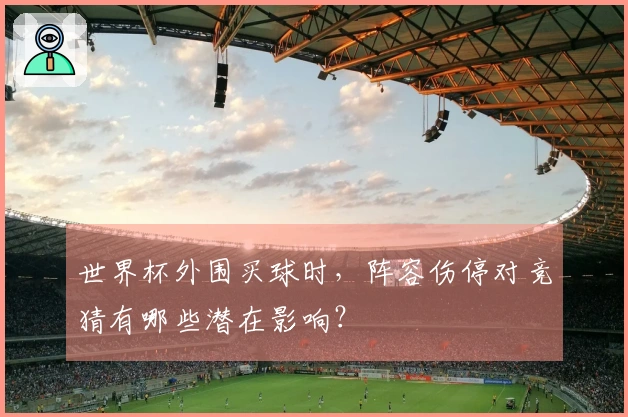世界杯外围买球时，阵容伤停对竞猜有哪些潜在影响？