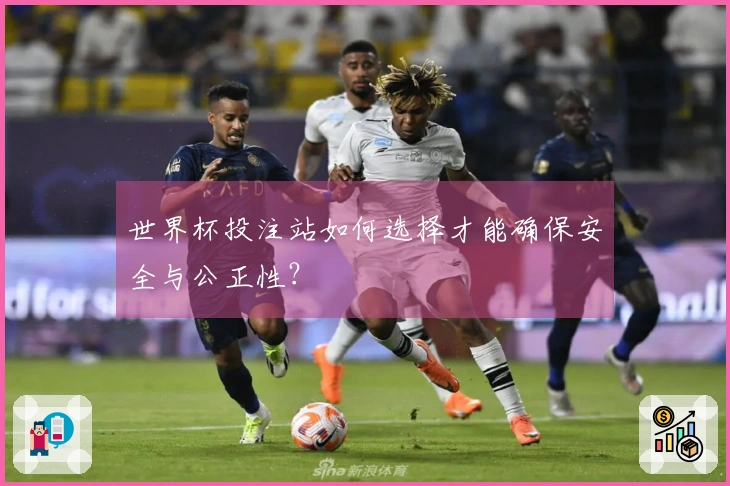 世界杯投注站如何选择才能确保安全与公正性?