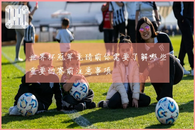 世界杯冠军竞猜前你需要了解哪些重要的赛前注意事项