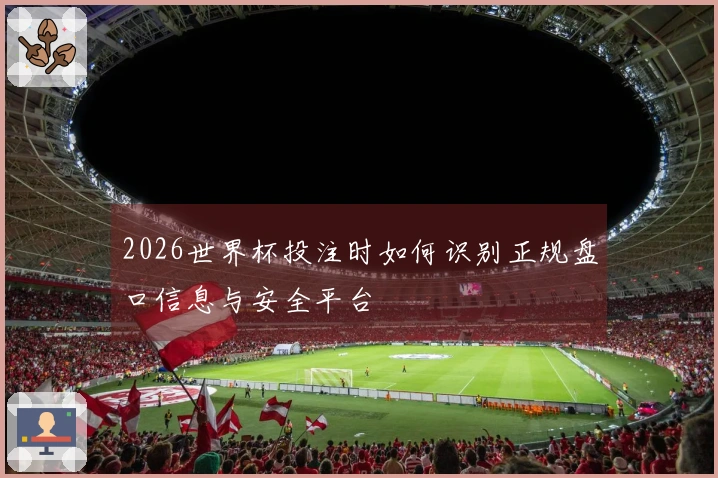 2026世界杯投注时如何识别正规盘口信息与安全平台