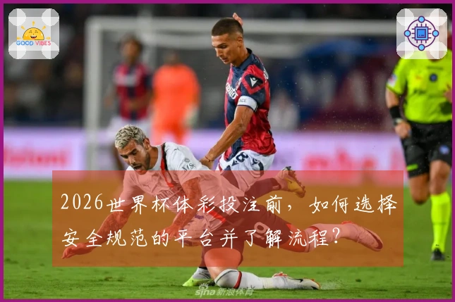 2026世界杯体彩投注前，如何选择安全规范的平台并了解流程？