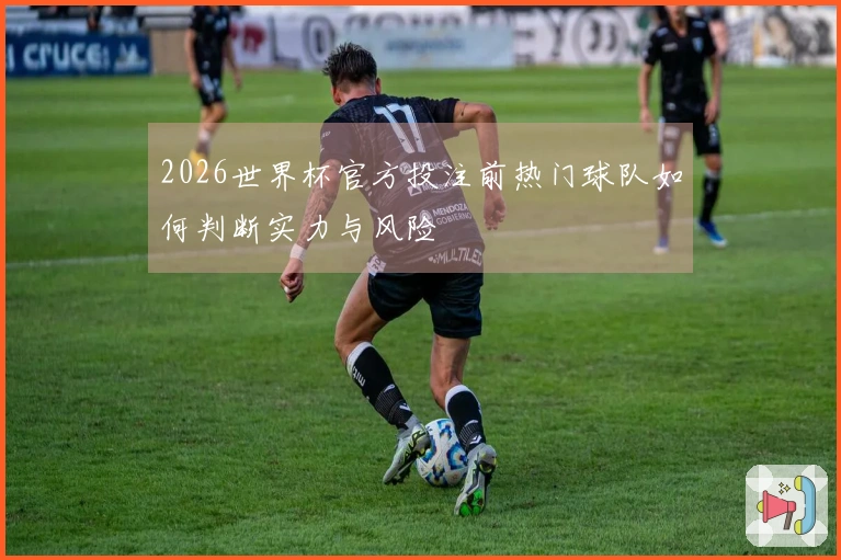 2026世界杯官方投注前热门球队如何判断实力与风险