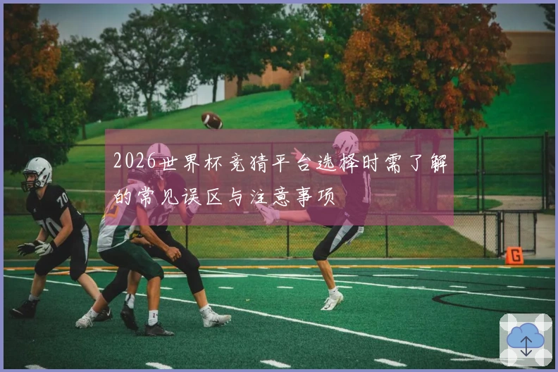 2026世界杯竞猜平台选择时需了解的常见误区与注意事项