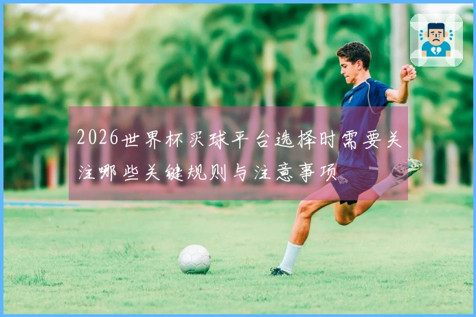 2026世界杯买球平台选择时需要关注哪些关键规则与注意事项