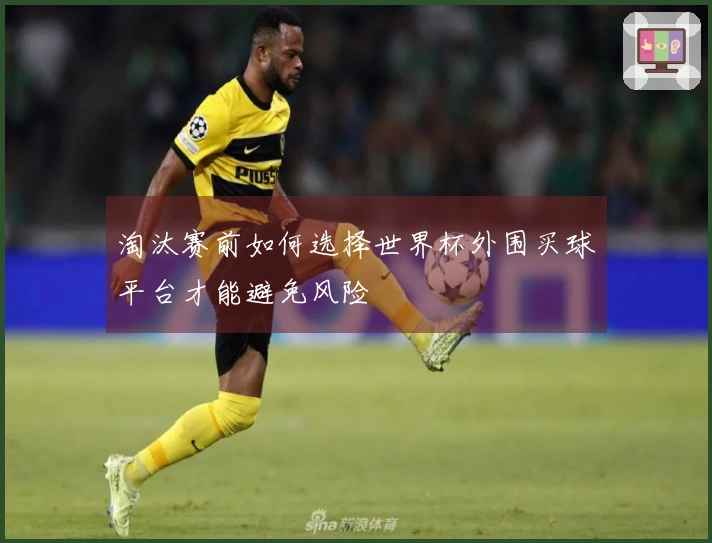 淘汰赛前如何选择世界杯外围买球平台才能避免风险