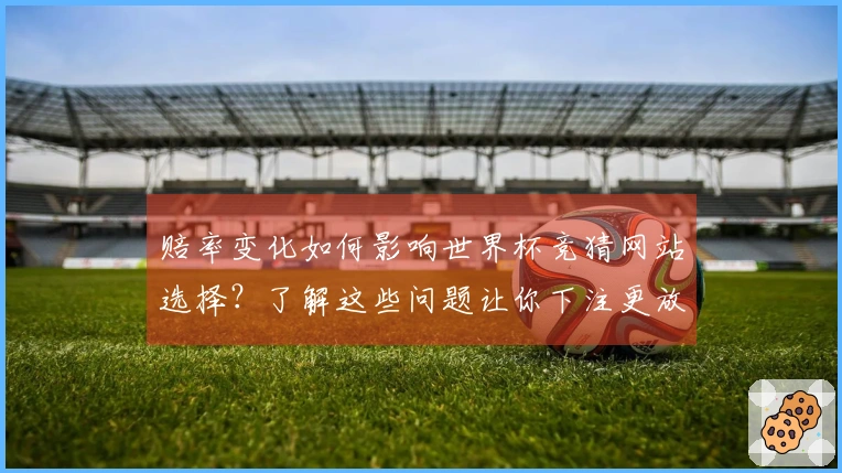赔率变化如何影响世界杯竞猜网站选择？了解这些问题让你下注更放心