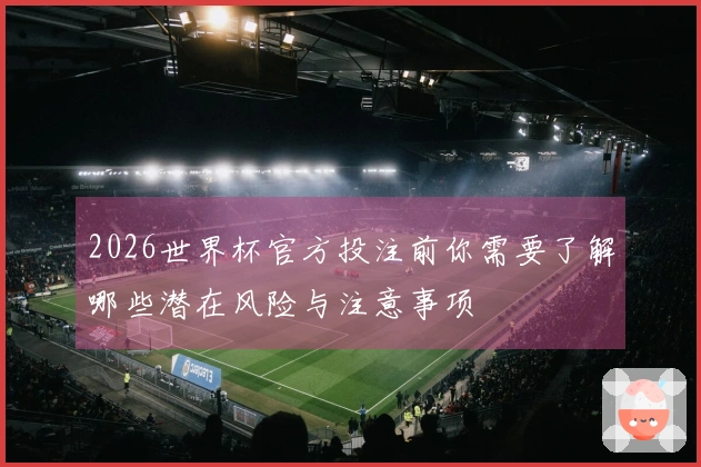 2026世界杯官方投注前你需要了解哪些潜在风险与注意事项