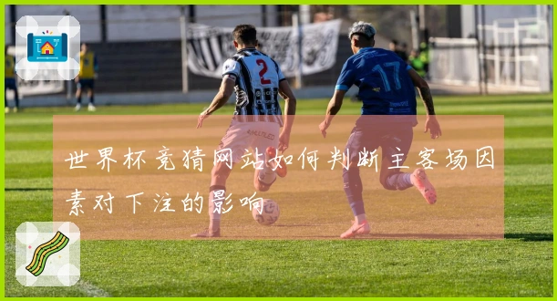 世界杯竞猜网站如何判断主客场因素对下注的影响