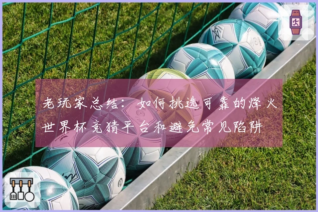 老玩家总结:如何挑选可靠的烽火世界杯竞猜平台和避免常见陷阱