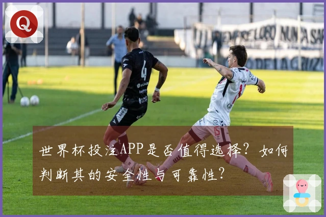 世界杯投注APP是否值得选择？如何判断其的安全性与可靠性？