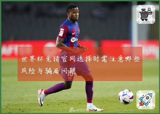 世界杯竞猜官网选择时需注意哪些风险与骗局问题