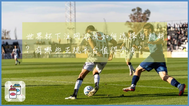世界杯下注网站该如何选择与判断？有哪些正规平台值得参考？