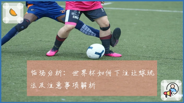 临场分析:世界杯如何下注让球玩法及注意事项解析