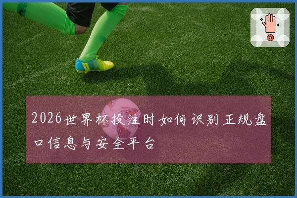 2026世界杯投注时如何识别正规盘口信息与安全平台