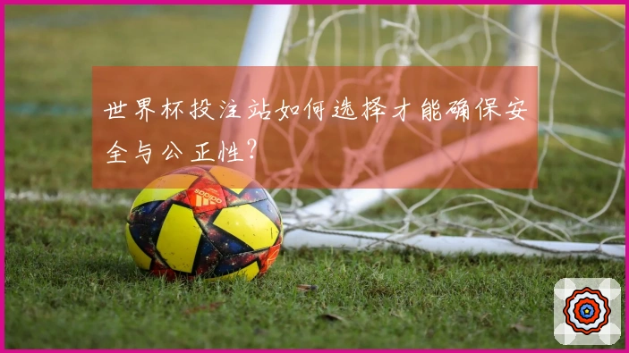 世界杯投注站如何选择才能确保安全与公正性？