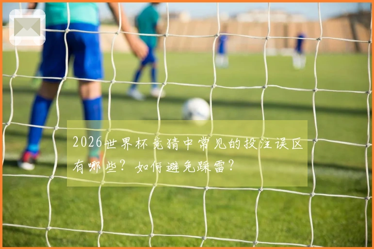 2026世界杯竞猜中常见的投注误区有哪些？如何避免踩雷？