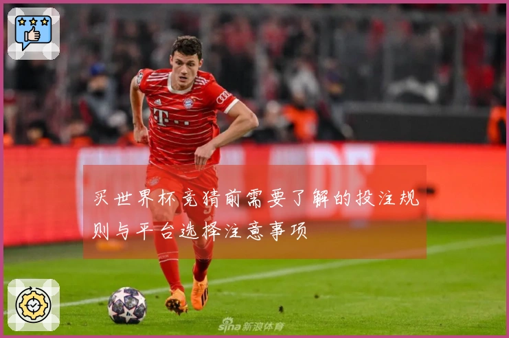 买世界杯竞猜前需要了解的投注规则与平台选择注意事项