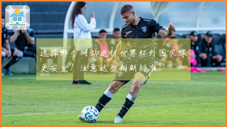 选择哪个网站进行世界杯外围买球更安全？注意这些判断标准！