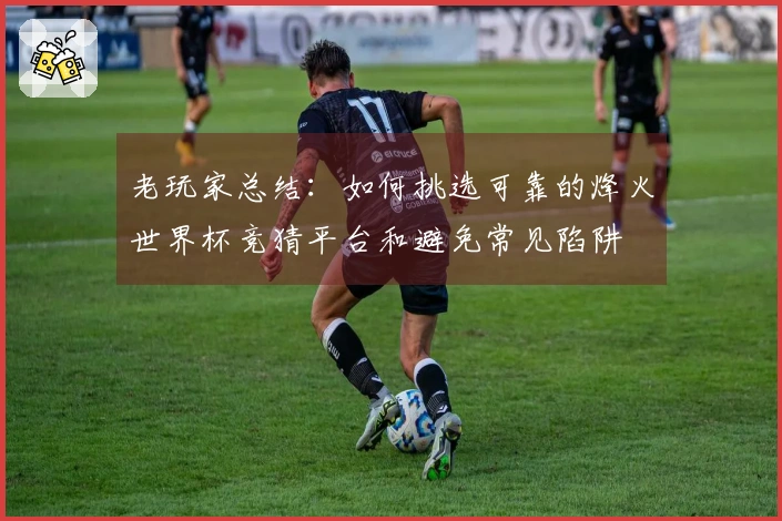 老玩家总结：如何挑选可靠的烽火世界杯竞猜平台和避免常见陷阱