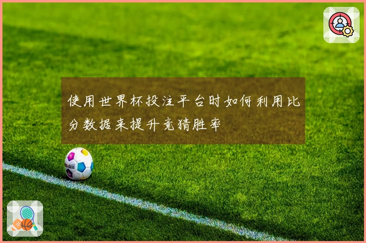 使用世界杯投注平台时如何利用比分数据来提升竞猜胜率