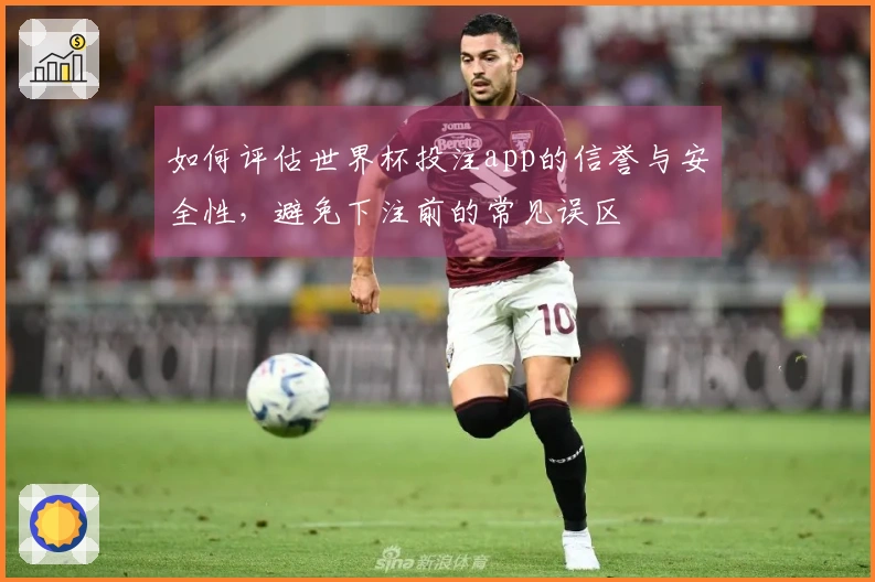 如何评估世界杯投注app的信誉与安全性，避免下注前的常见误区
