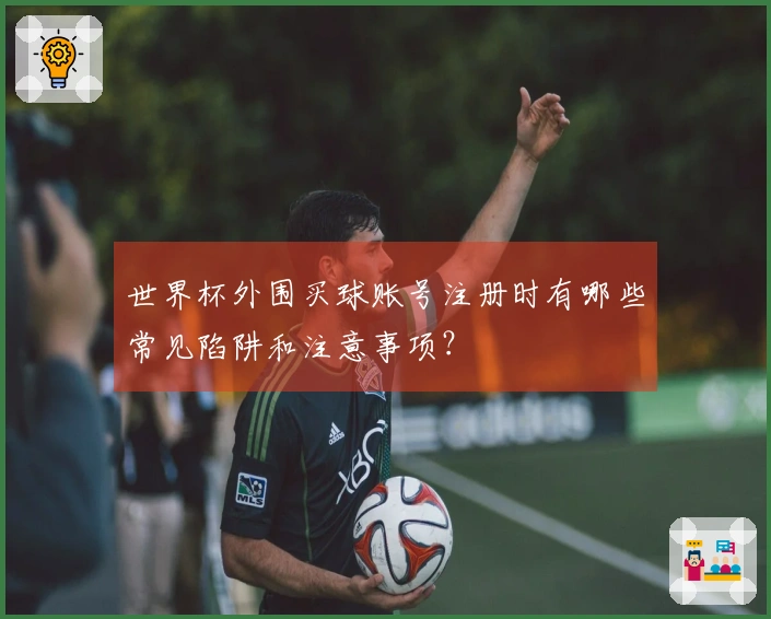 世界杯外围买球账号注册时有哪些常见陷阱和注意事项？