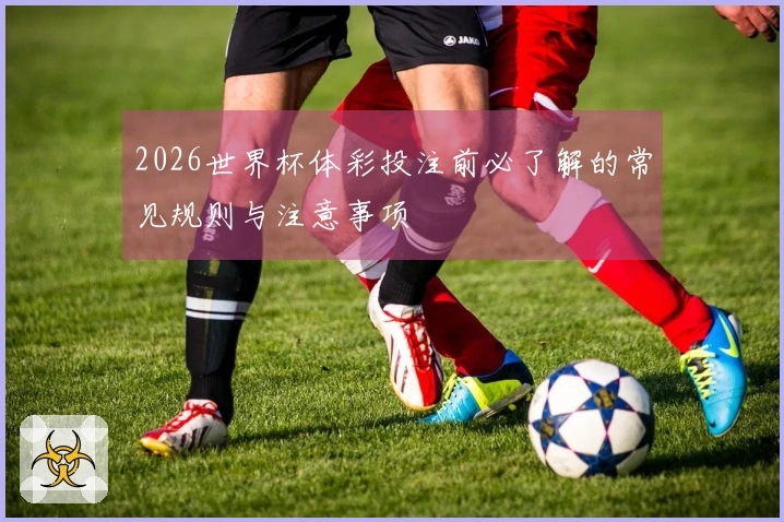 2026世界杯体彩投注前必了解的常见规则与注意事项