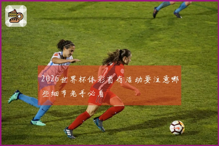 2026世界杯体彩首存活动要注意哪些细节老手必看