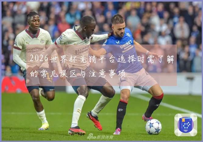 2026世界杯竞猜平台选择时需了解的常见误区与注意事项