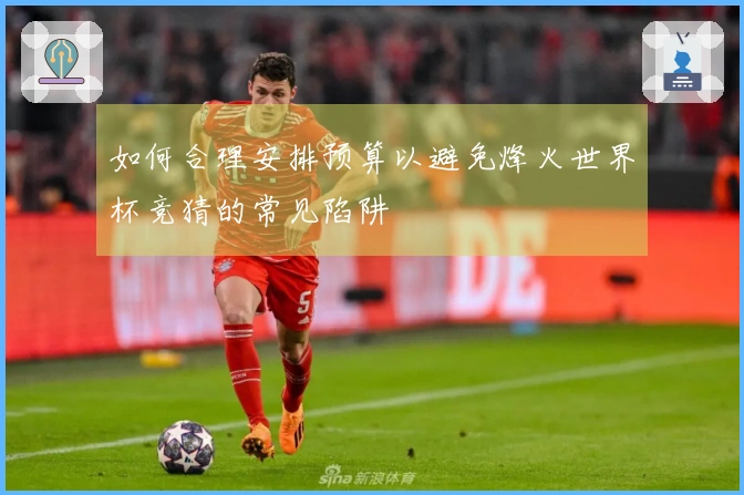 如何合理安排预算以避免烽火世界杯竞猜的常见陷阱