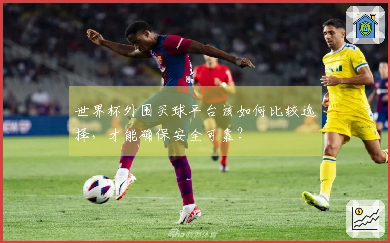 世界杯外围买球平台该如何比较选择，才能确保安全可靠？