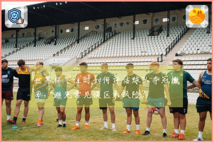 世界杯下注时如何评估球队夺冠概率，避免常见误区和风险？