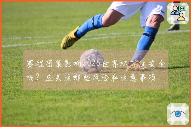 赛程密集影响2026世界杯下注安全吗？应关注哪些风险和注意事项